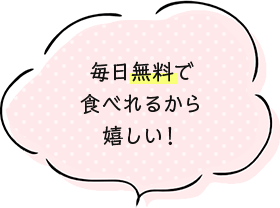 毎日無料で食べれるから嬉しい！