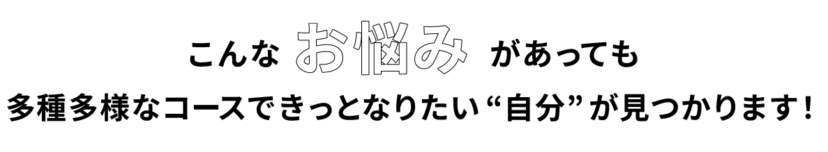 こんなお悩みがあっても多種多様なコースできっとなりたい“自分”が見つかります！