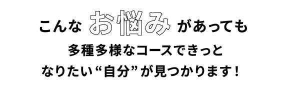 こんなお悩みがあっても多種多様なコースできっとなりたい“自分”が見つかります！