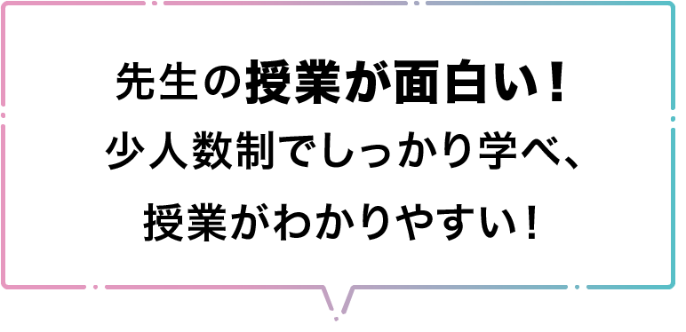先生の授業が面白い！少人数制でしっかり学べ、授業がわかりやすい！
