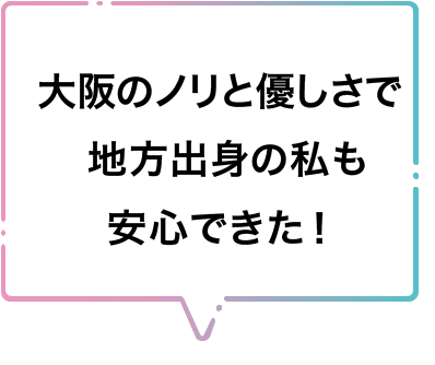 大阪のノリと優しさで地方出身の私でも安心できた！