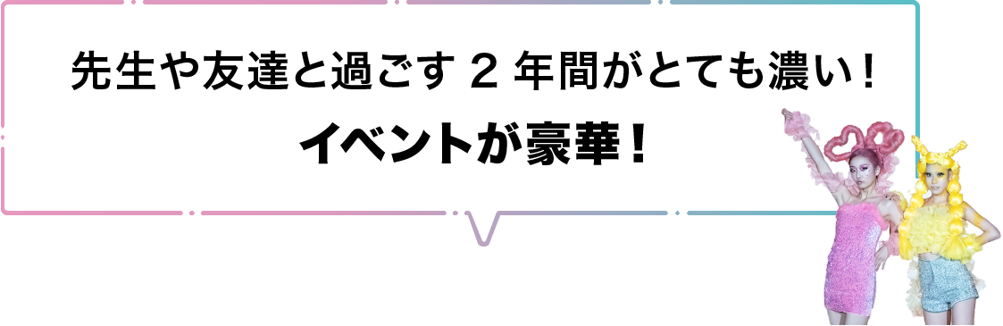 先生や友達と過ごす2年間がとても濃い！イベントが豪華！
